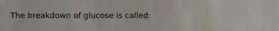 The breakdown of glucose is called: