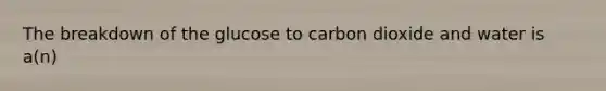 The breakdown of the glucose to carbon dioxide and water is a(n)