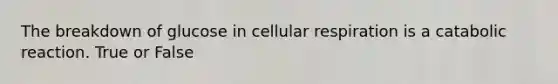 The breakdown of glucose in cellular respiration is a catabolic reaction. True or False