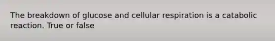 The breakdown of glucose and cellular respiration is a catabolic reaction. True or false