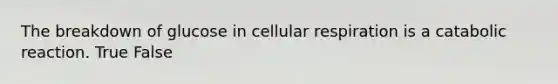 The breakdown of glucose in cellular respiration is a catabolic reaction. True False