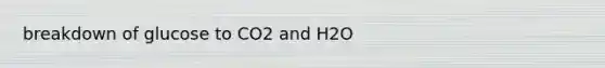 breakdown of glucose to CO2 and H2O