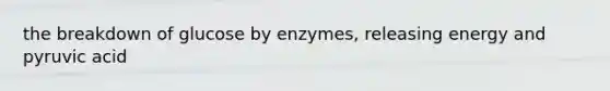 the breakdown of glucose by enzymes, releasing energy and pyruvic acid