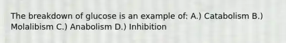 The breakdown of glucose is an example of: A.) Catabolism B.) Molalibism C.) Anabolism D.) Inhibition