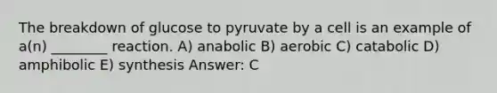 The breakdown of glucose to pyruvate by a cell is an example of a(n) ________ reaction. A) anabolic B) aerobic C) catabolic D) amphibolic E) synthesis Answer: C