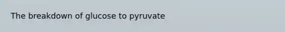 The breakdown of glucose to pyruvate