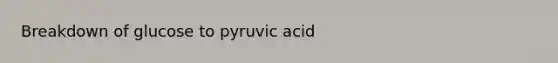 Breakdown of glucose to pyruvic acid