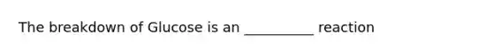 The breakdown of Glucose is an __________ reaction