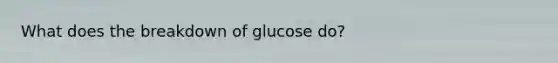 What does the breakdown of glucose do?