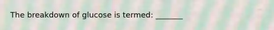 The breakdown of glucose is termed: _______