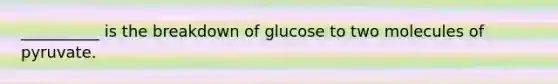 __________ is the breakdown of glucose to two molecules of pyruvate.