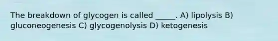 The breakdown of glycogen is called _____. A) lipolysis B) gluconeogenesis C) glycogenolysis D) ketogenesis