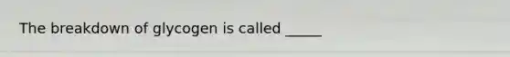 The breakdown of glycogen is called _____