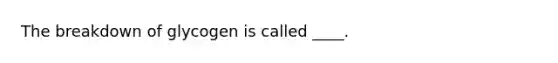 The breakdown of glycogen is called ____.