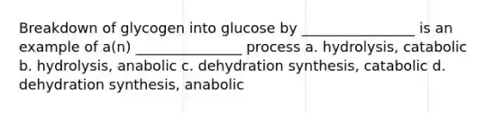 Breakdown of glycogen into glucose by ________________ is an example of a(n) _______________ process a. hydrolysis, catabolic b. hydrolysis, anabolic c. dehydration synthesis, catabolic d. dehydration synthesis, anabolic