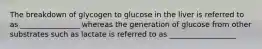 The breakdown of glycogen to glucose in the liver is referred to as ________________ whereas the generation of glucose from other substrates such as lactate is referred to as __________________