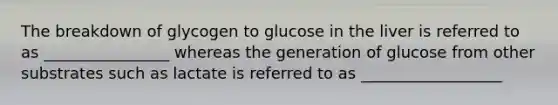 The breakdown of glycogen to glucose in the liver is referred to as ________________ whereas the generation of glucose from other substrates such as lactate is referred to as __________________