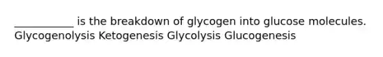 ___________ is the breakdown of glycogen into glucose molecules. Glycogenolysis Ketogenesis Glycolysis Glucogenesis