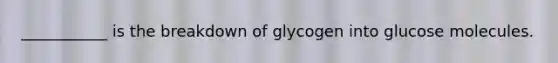 ___________ is the breakdown of glycogen into glucose molecules.