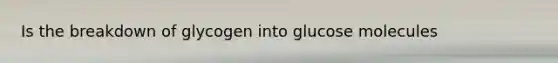 Is the breakdown of glycogen into glucose molecules