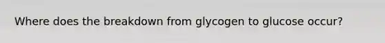 Where does the breakdown from glycogen to glucose occur?