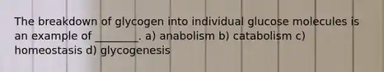 The breakdown of glycogen into individual glucose molecules is an example of ________. a) anabolism b) catabolism c) homeostasis d) glycogenesis