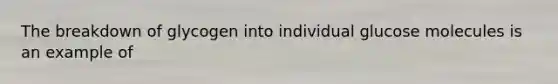 The breakdown of glycogen into individual glucose molecules is an example of