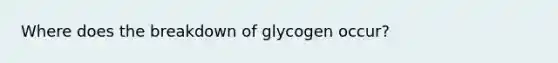 Where does the breakdown of glycogen occur?