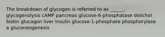 The breakdown of glycogen is referred to as ______. glycogenolysis cAMP pancreas glucose-6-phosphatase dolichol biotin glucagon liver insulin glucose-1-phosphate phosphorylase a gluconeogenesis