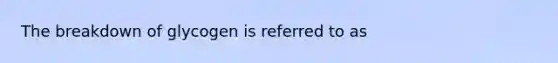 The breakdown of glycogen is referred to as