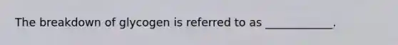The breakdown of glycogen is referred to as ____________.