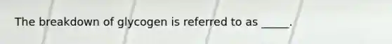 The breakdown of glycogen is referred to as _____.