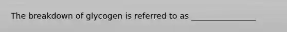 The breakdown of glycogen is referred to as ________________