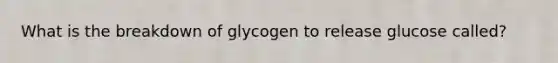 What is the breakdown of glycogen to release glucose called?