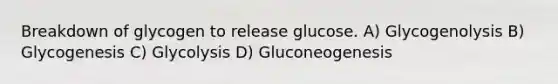 Breakdown of glycogen to release glucose. A) Glycogenolysis B) Glycogenesis C) Glycolysis D) Gluconeogenesis