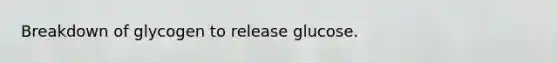 Breakdown of glycogen to release glucose.