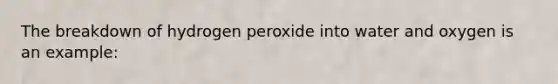 The breakdown of hydrogen peroxide into water and oxygen is an example: