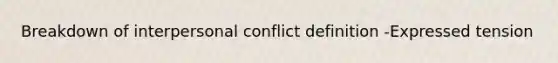 Breakdown of interpersonal conflict definition -Expressed tension