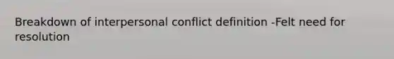 Breakdown of interpersonal conflict definition -Felt need for resolution