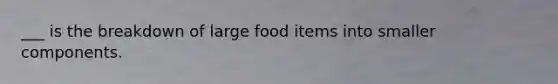 ___ is the breakdown of large food items into smaller components.