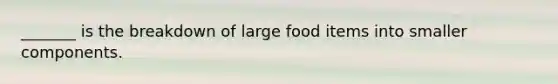 _______ is the breakdown of large food items into smaller components.