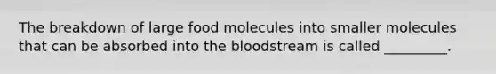 The breakdown of large food molecules into smaller molecules that can be absorbed into <a href='https://www.questionai.com/knowledge/k7oXMfj7lk-the-blood' class='anchor-knowledge'>the blood</a>stream is called _________.