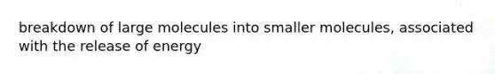 breakdown of large molecules into smaller molecules, associated with the release of energy