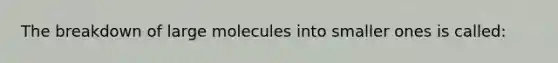 The breakdown of large molecules into smaller ones is called: