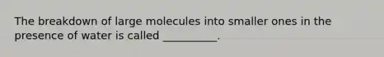 The breakdown of large molecules into smaller ones in the presence of water is called __________.