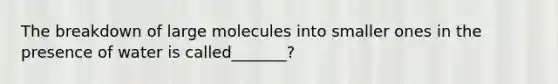 The breakdown of large molecules into smaller ones in the presence of water is called_______?