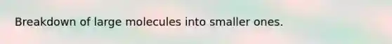 Breakdown of large molecules into smaller ones.