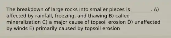 The breakdown of large rocks into smaller pieces is ________. A) affected by rainfall, freezing, and thawing B) called mineralization C) a major cause of topsoil erosion D) unaffected by winds E) primarily caused by topsoil erosion