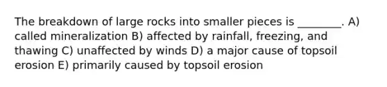 The breakdown of large rocks into smaller pieces is ________. A) called mineralization B) affected by rainfall, freezing, and thawing C) unaffected by winds D) a major cause of topsoil erosion E) primarily caused by topsoil erosion