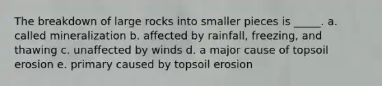 The breakdown of large rocks into smaller pieces is _____. a. called mineralization b. affected by rainfall, freezing, and thawing c. unaffected by winds d. a major cause of topsoil erosion e. primary caused by topsoil erosion